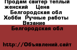 Продам свитер теплый женский  › Цена ­ 1 500 - Белгородская обл. Хобби. Ручные работы » Вязание   . Белгородская обл.